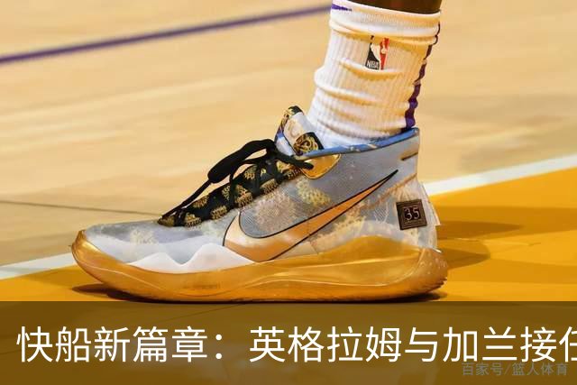 快船新篇章：英格拉姆与加兰接任双星之位