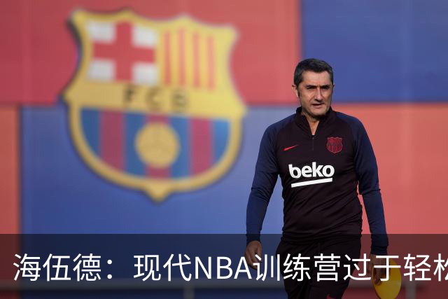 海伍德：现代NBA训练营过于轻松 导致球员更易受伤
